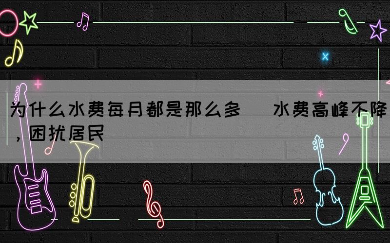 為什么水費每月都是那么多 (水費高峰不降，困擾居民)(圖1)