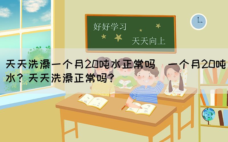 天天洗澡一個(gè)月20噸水正常嗎(一個(gè)月20噸水？天天洗澡正常嗎？)(圖1)