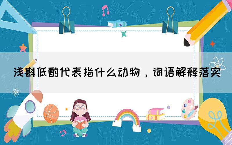 淺斟低酌代表指什么動(dòng)物，詞語(yǔ)解釋落實(shí)(圖1)