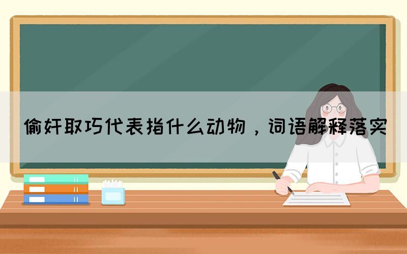 偷奸取巧代表指什么動(dòng)物，詞語(yǔ)解釋落實(shí)(圖1)