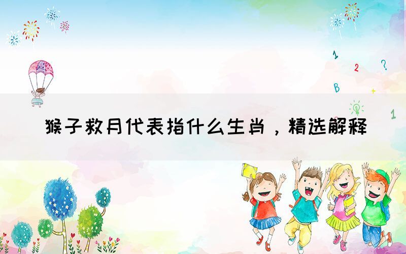 猴子救月代表指什么生肖，精選解釋(圖1)