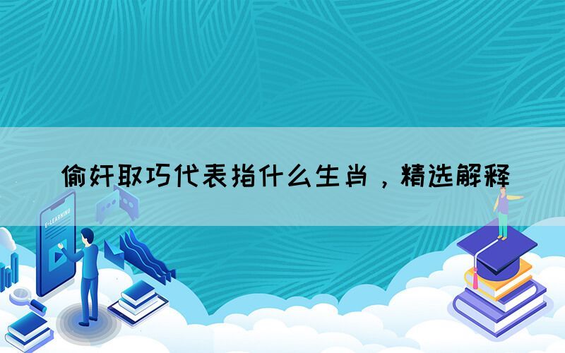 偷奸取巧代表指什么生肖，精選解釋(圖1)