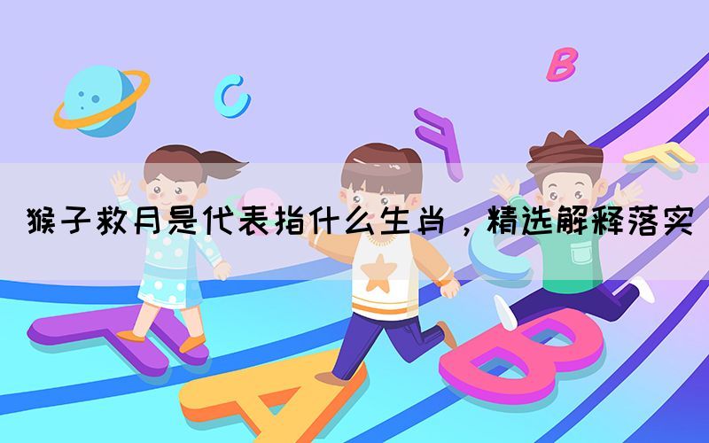 猴子救月是代表指什么生肖，精選解釋落實(shí)(圖1)