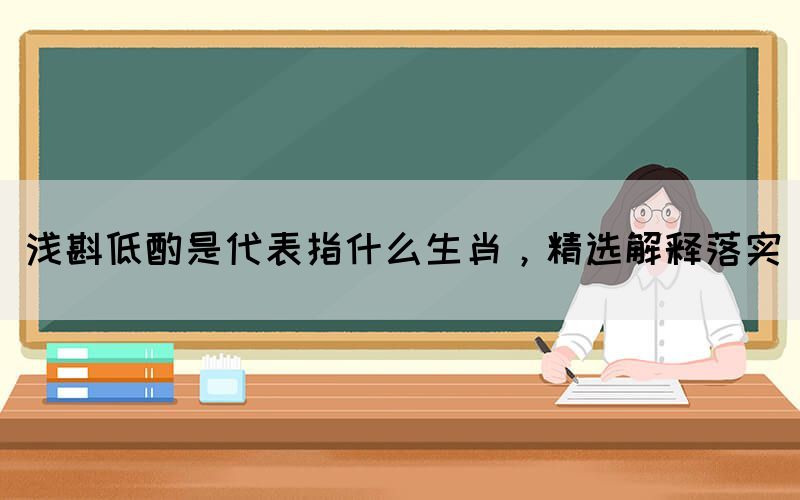 淺斟低酌是代表指什么生肖，精選解釋落實(shí)(圖1)