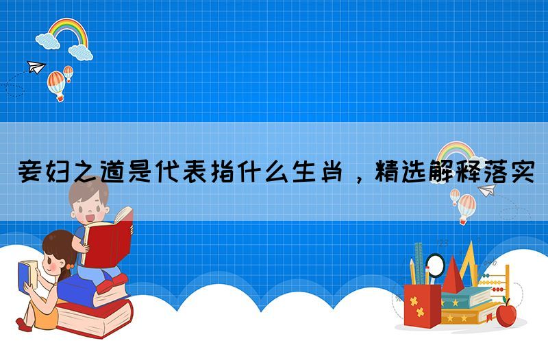 妾婦之道是代表指什么生肖，精選解釋落實(圖1)