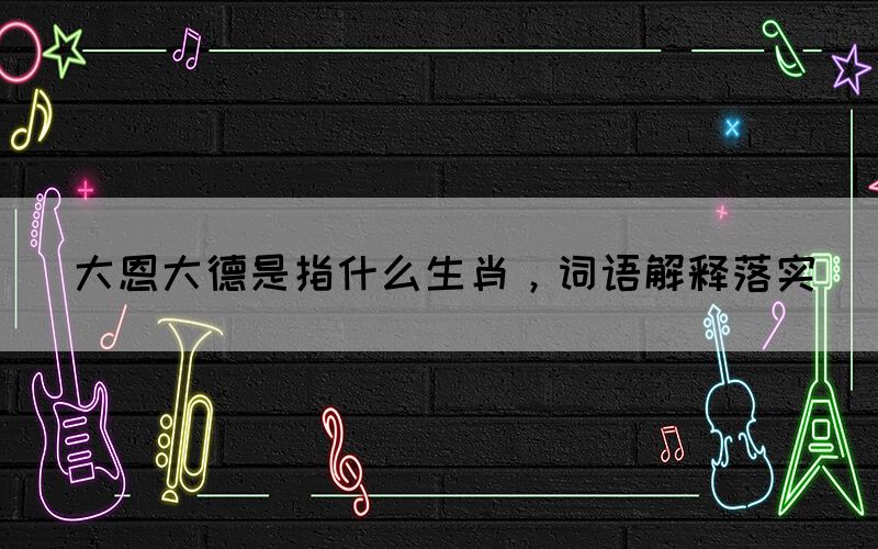 大恩大德是指什么生肖，詞語解釋落實(shí)(圖1)