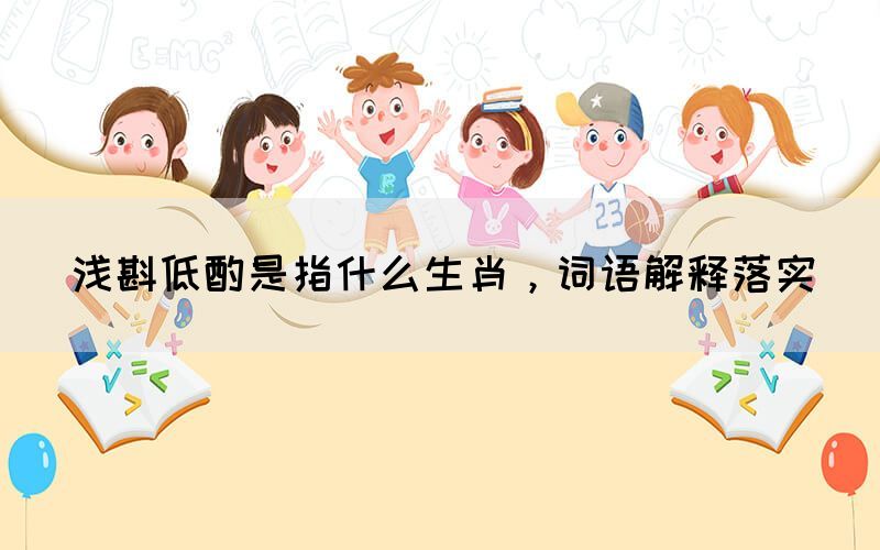 淺斟低酌是指什么生肖，詞語解釋落實(shí)(圖1)