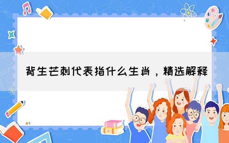 背生芒刺代表指什么生肖，精選解釋(圖1)