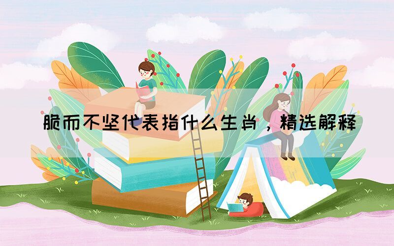 脆而不堅(jiān)代表指什么生肖，精選解釋(圖1)