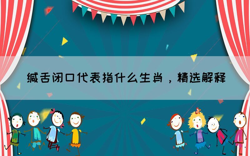 緘舌閉口代表指什么生肖，精選解釋(圖1)