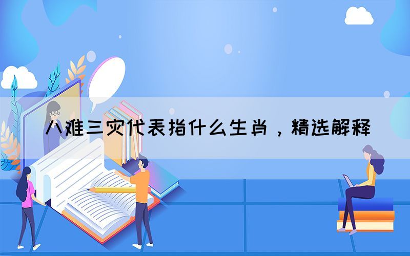 八難三災(zāi)代表指什么生肖，精選解釋(圖1)