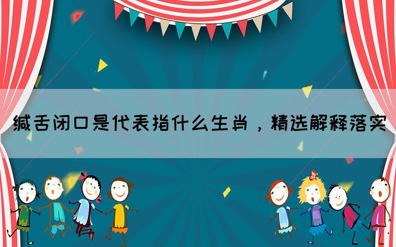緘舌閉口是代表指什么生肖，精選解釋落實(shí)(圖1)