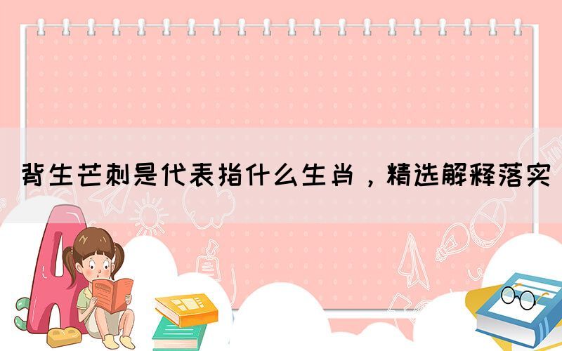 背生芒刺是代表指什么生肖，精選解釋落實(shí)(圖1)