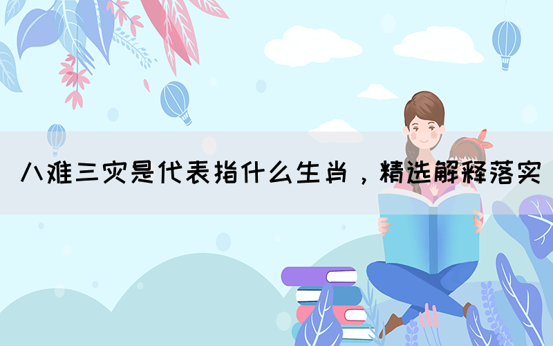 八難三災(zāi)是代表指什么生肖，精選解釋落實(shí)(圖1)