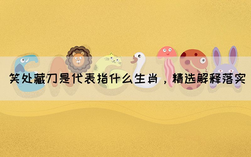 笑處藏刀是代表指什么生肖，精選解釋落實(shí)(圖1)