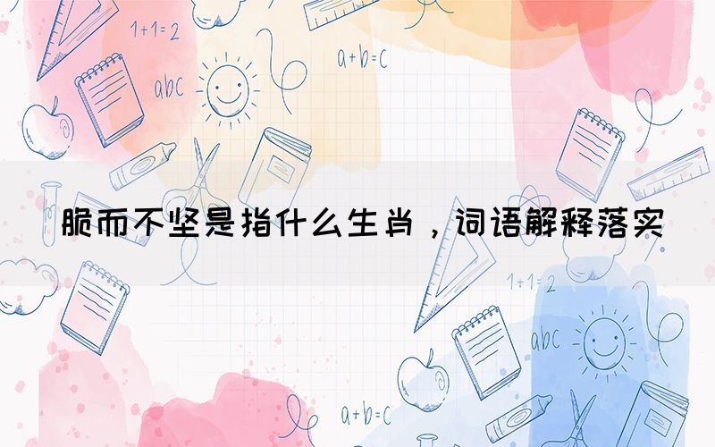 脆而不堅(jiān)是指什么生肖，詞語(yǔ)解釋落實(shí)(圖1)