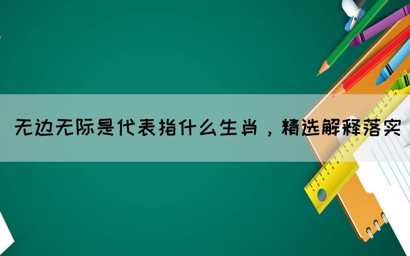 無邊無際是代表指什么生肖，精選解釋落實(shí)(圖1)