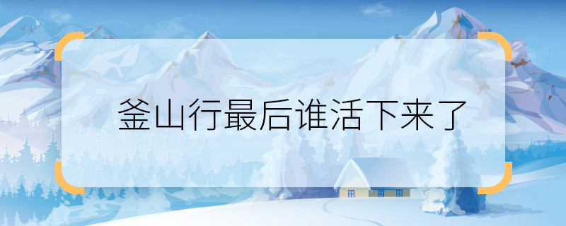 釜山行最后誰活下來了 釜山行大結局是什么